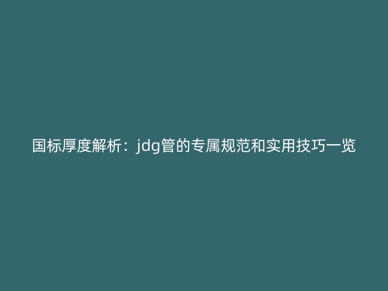 國(guó)標(biāo)厚度解析:jdg管的專屬規(guī)范和實(shí)用技巧一覽