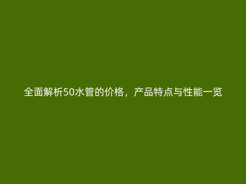 全面解析50水管的價格，產品特點與性能一覽