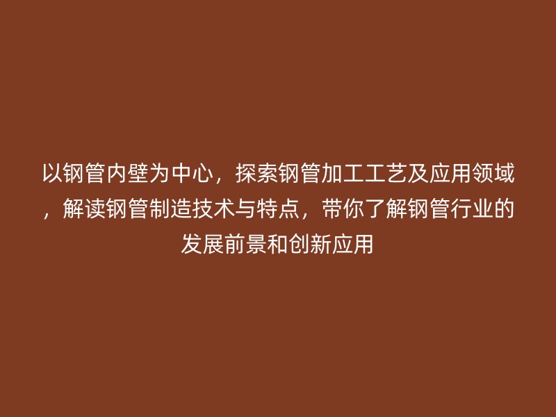 以鋼管內壁為中心，探索鋼管加工工藝及應用領域，解讀鋼管制造技術與特點，帶你了解鋼管行業的發展前景和創新應用