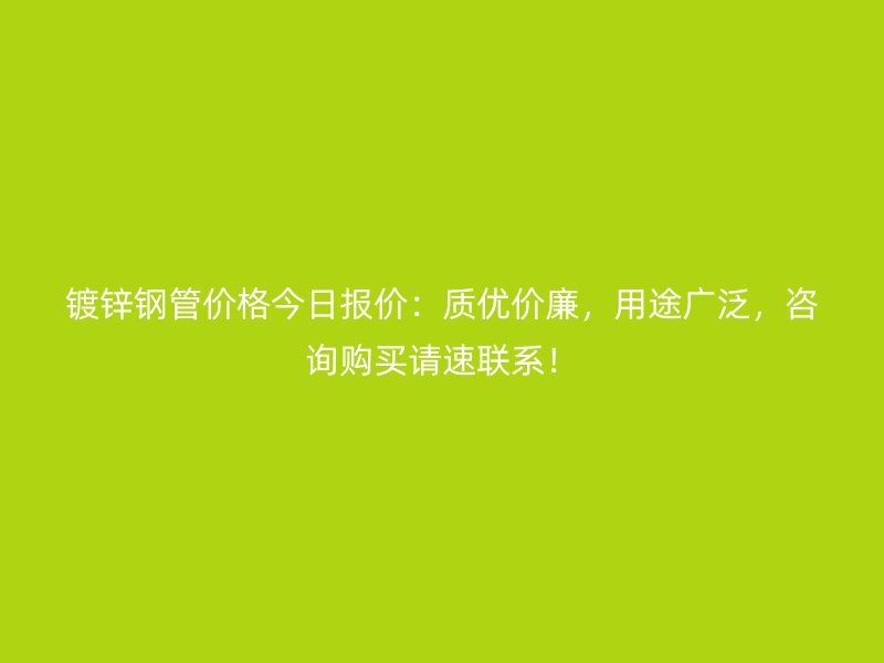 鍍鋅鋼管價格今日報價:質優價廉,用途廣泛,咨詢購買請速聯系!