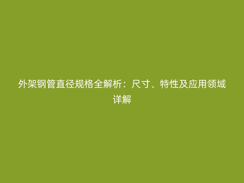 外架鋼管直徑規(guī)格全解析：尺寸、特性及應(yīng)用領(lǐng)域詳解