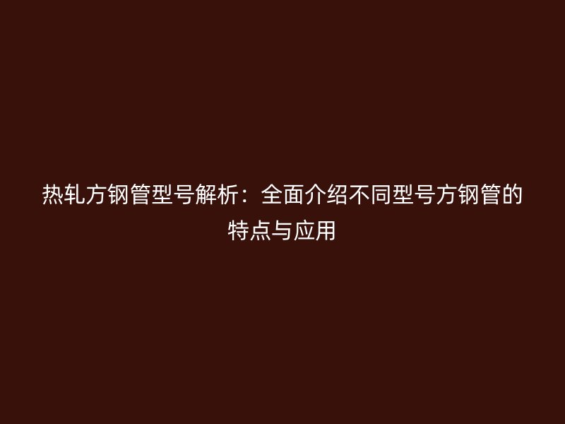 熱軋方鋼管型號(hào)解析:全面介紹不同型號(hào)方鋼管的特點(diǎn)與應(yīng)用