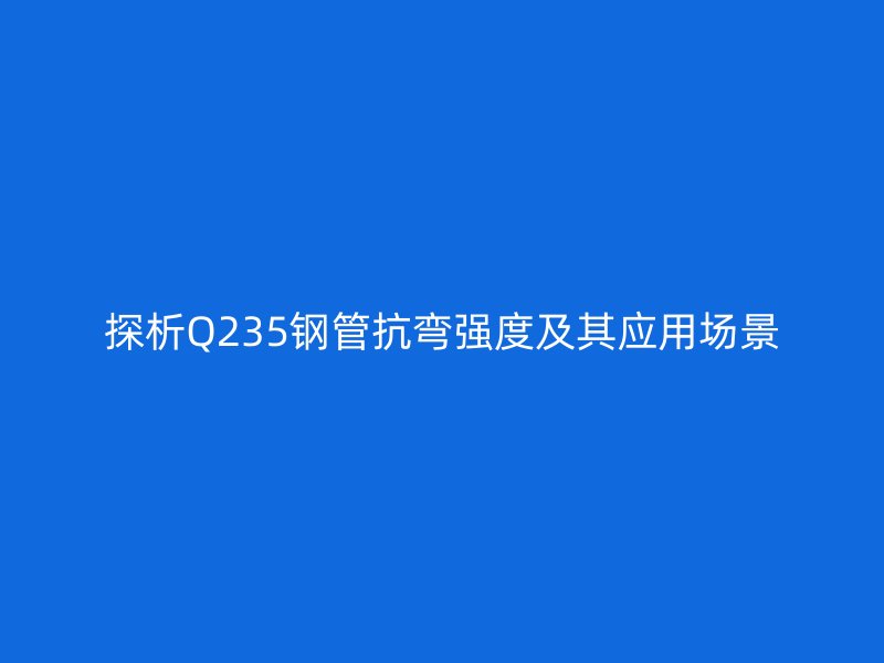 探析Q235鋼管抗彎強度及其應用場景