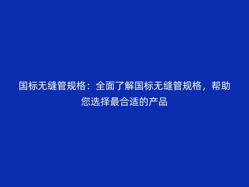 國標無縫管規格:全面了解國標無縫管規格,幫助您選擇最合適的產品