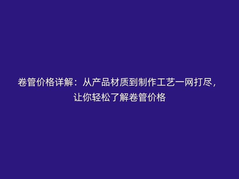卷管價格詳解:從產品材質到制作工藝一網打盡,讓你輕松了解卷管價格