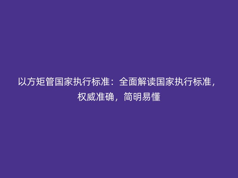 以方矩管國家執行標準：全面解讀國家執行標準，權威準確，簡明易懂