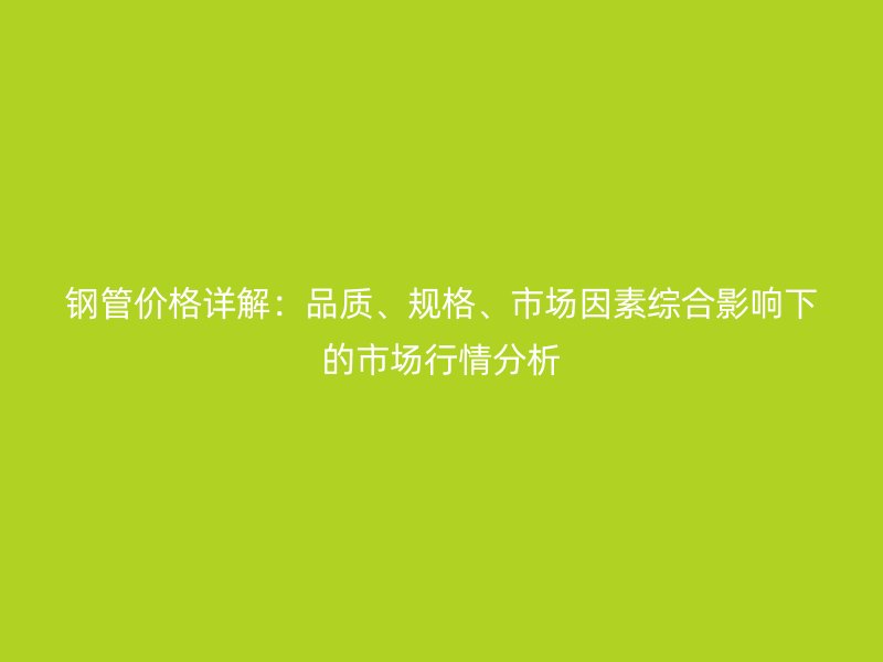 鋼管價格詳解：品質、規格、市場因素綜合影響下的市場行情分析