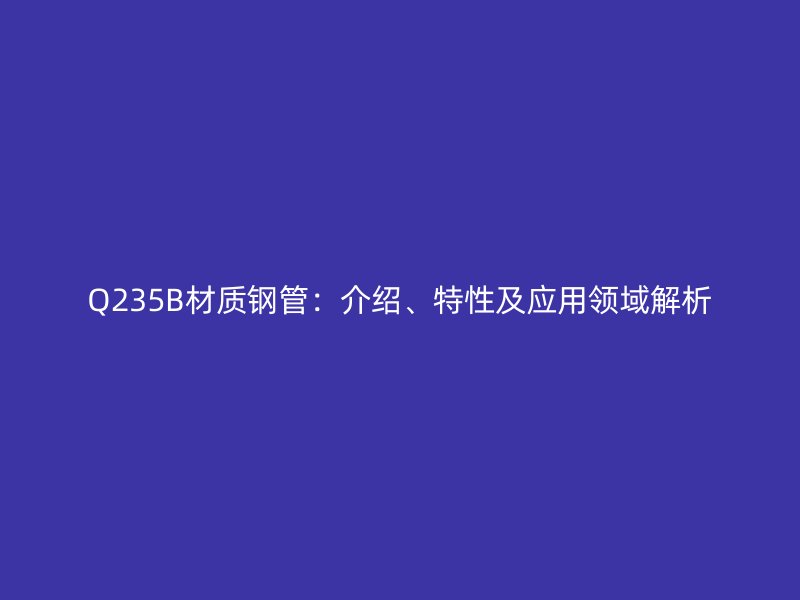 Q235B材質鋼管:介紹、特性及應用領域解析