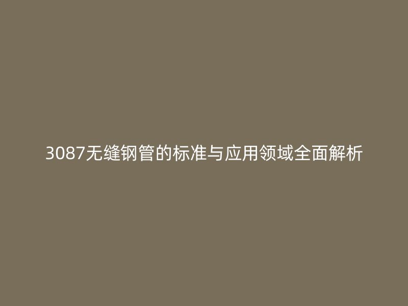3087無縫鋼管的標準與應用領域全面解析