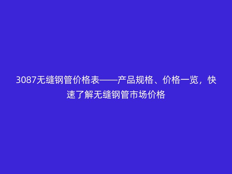 3087無縫鋼管價格表——產品規格、價格一覽，快速了解無縫鋼管市場價格