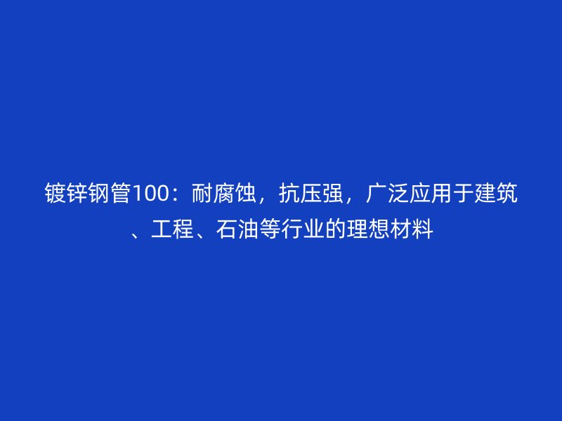 鍍鋅鋼管100：耐腐蝕，抗壓強，廣泛應(yīng)用于建筑、工程、石油等行業(yè)的理想材料