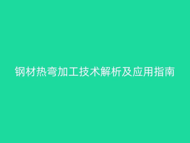 鋼材熱彎加工技術解析及應用指南