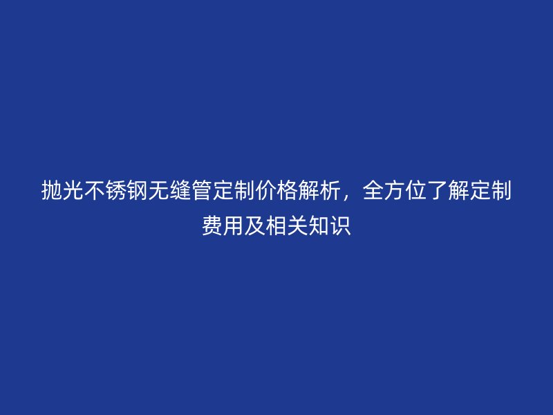 拋光不銹鋼無縫管定制價格解析，全方位了解定制費用及相關(guān)知識