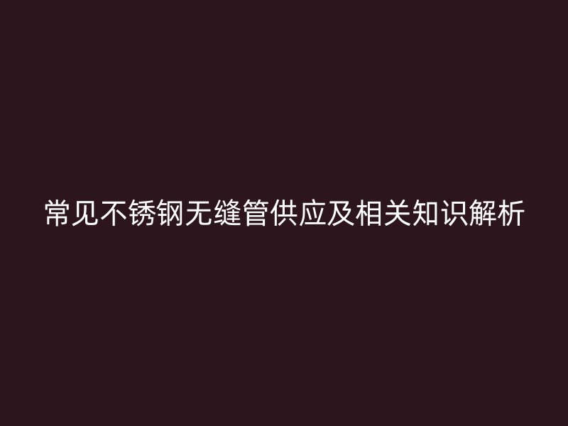 常見不銹鋼無縫管供應及相關知識解析