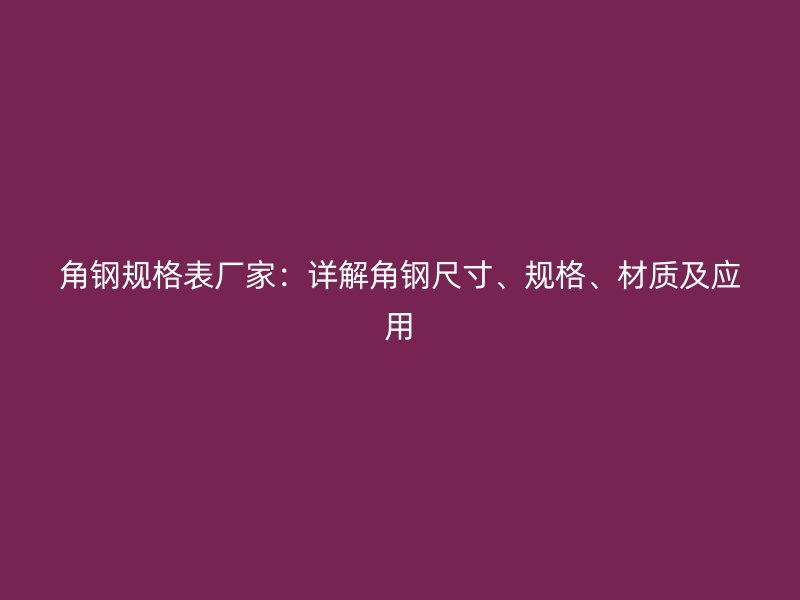 角鋼規格表廠家：詳解角鋼尺寸、規格、材質及應用