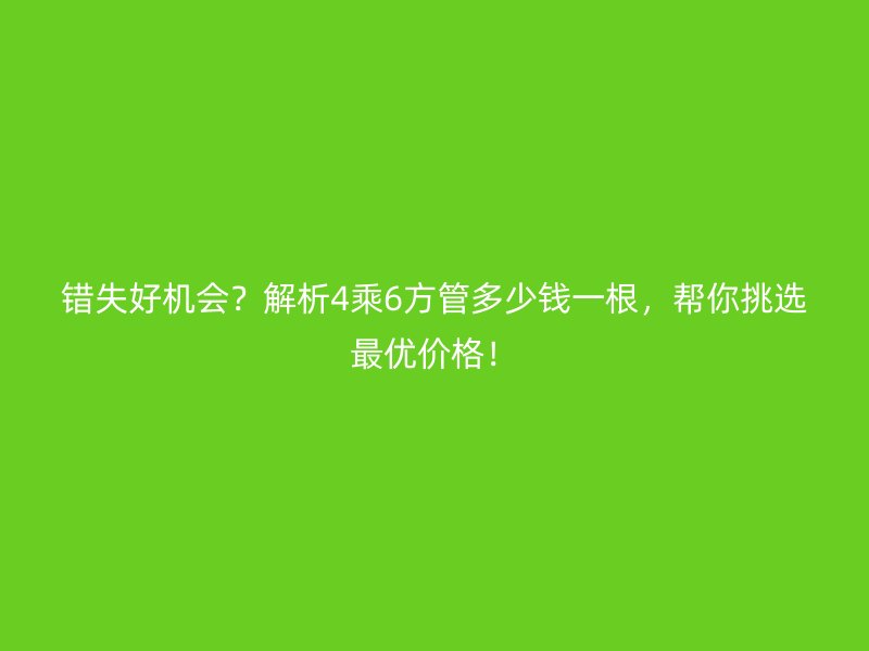 錯失好機(jī)會？解析4乘6方管多少錢一根，幫你挑選最優(yōu)價(jià)格！