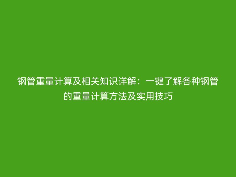 鋼管重量計算及相關知識詳解:一鍵了解各種鋼管的重量計算方法及實用技巧