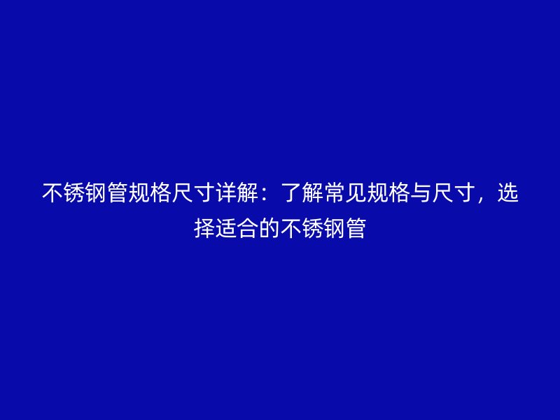 不銹鋼管規(guī)格尺寸詳解:了解常見規(guī)格與尺寸,選擇適合的不銹鋼管