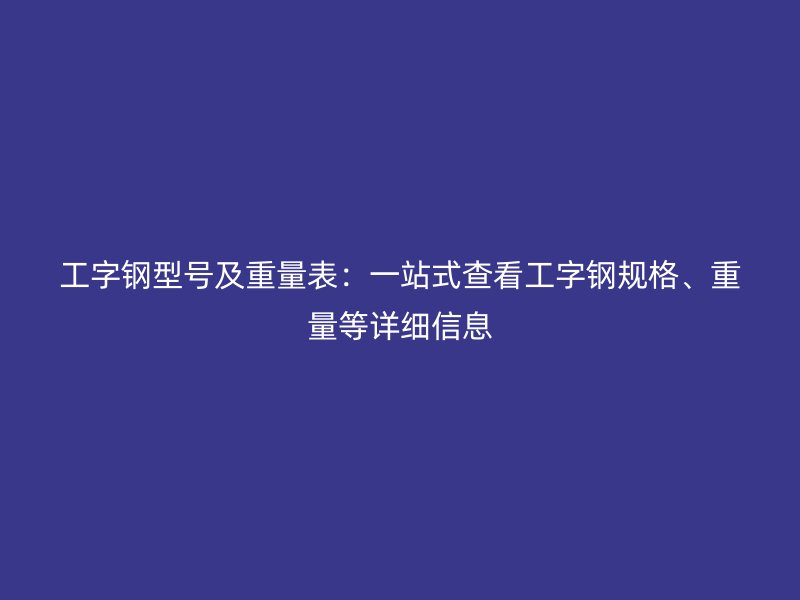 工字鋼型號及重量表:一站式查看工字鋼規格、重量等詳細信息