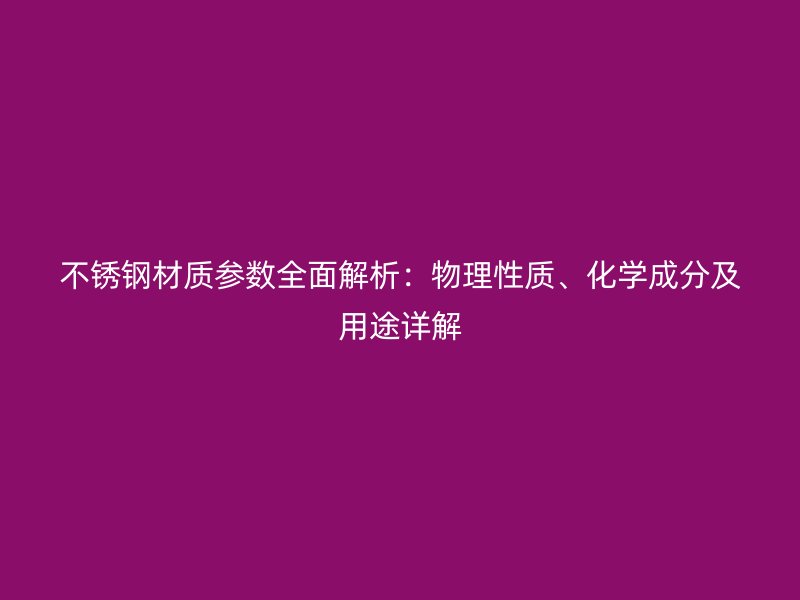 不銹鋼材質參數全面解析：物理性質、化學成分及用途詳解