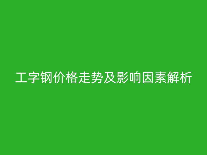 工字鋼價(jià)格走勢及影響因素解析