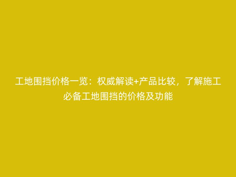 工地圍擋價格一覽:權威解讀+產品比較,了解施工必備工地圍擋的價格及功能