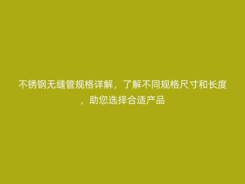 不銹鋼無縫管規格詳解,了解不同規格尺寸和長度,助您選擇合適產品