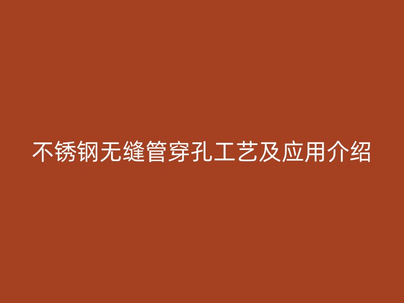 不銹鋼無縫管穿孔工藝及應用介紹