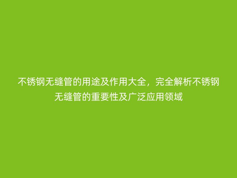 不銹鋼無縫管的用途及作用大全，完全解析不銹鋼無縫管的重要性及廣泛應用領域