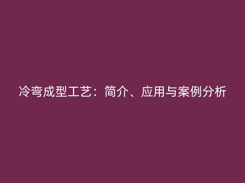 冷彎成型工藝:簡介、應用與案例分析