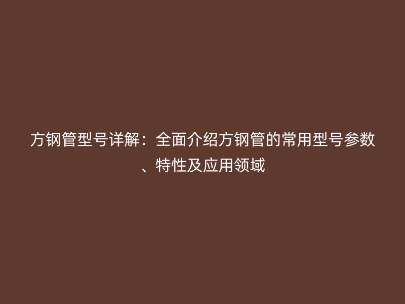 方鋼管型號詳解:全面介紹方鋼管的常用型號參數、特性及應用領域