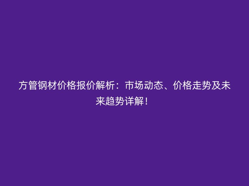 方管鋼材價格報價解析:市場動態、價格走勢及未來趨勢詳解!