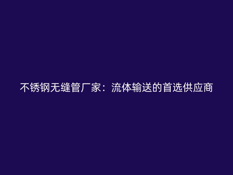 不銹鋼無縫管廠家：流體輸送的首選供應商