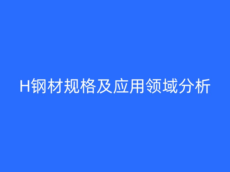 H鋼材規格及應用領域分析