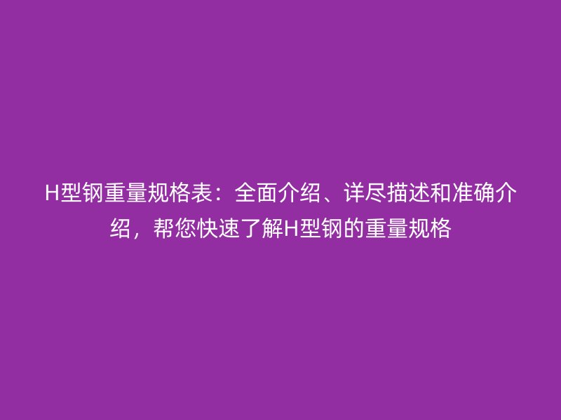 H型鋼重量規格表:全面介紹、詳盡描述和準確介紹,幫您快速了解H型鋼的重量規格