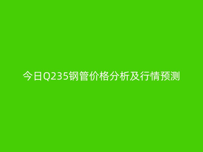 今日Q235鋼管價格分析及行情預測