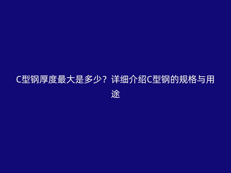 C型鋼厚度最大是多少？詳細介紹C型鋼的規格與用途