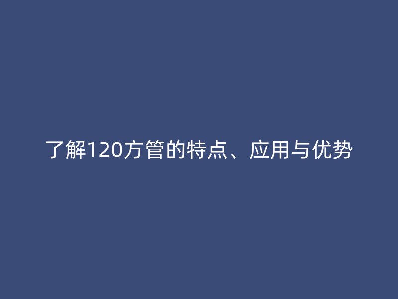 了解120方管的特點、應用與優勢