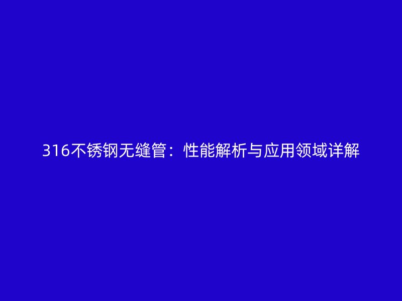 316不銹鋼無(wú)縫管:性能解析與應(yīng)用領(lǐng)域詳解