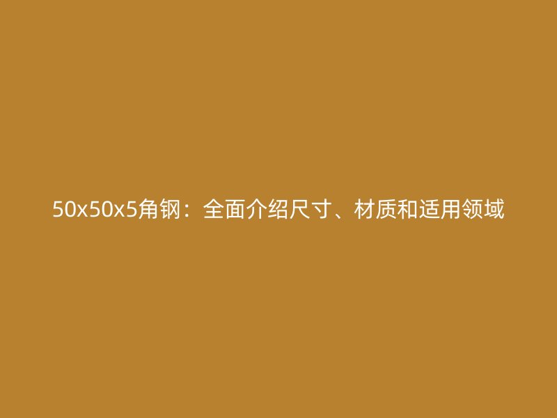 50x50x5角鋼:全面介紹尺寸、材質和適用領域