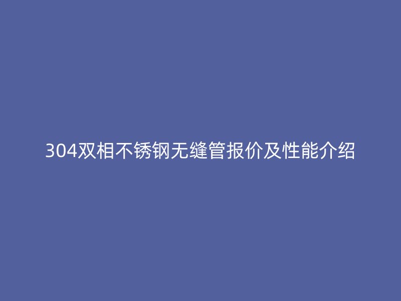 304雙相不銹鋼無縫管報價及性能介紹