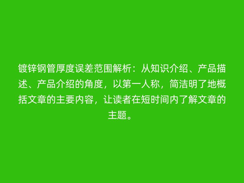 鍍鋅鋼管厚度誤差范圍解析：從知識介紹、產品描述、產品介紹的角度，以第一人稱，簡潔明了地概括文章的主要內容，讓讀者在短時間內了解文章的主題。