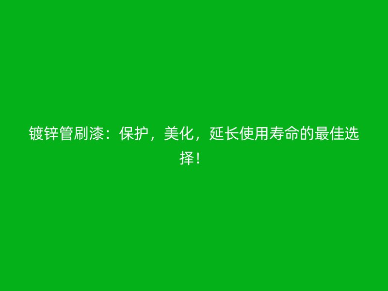 鍍鋅管刷漆:保護,美化,延長使用壽命的最佳選擇!