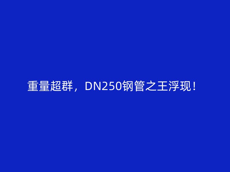 重量超群,DN250鋼管之王浮現(xiàn)!