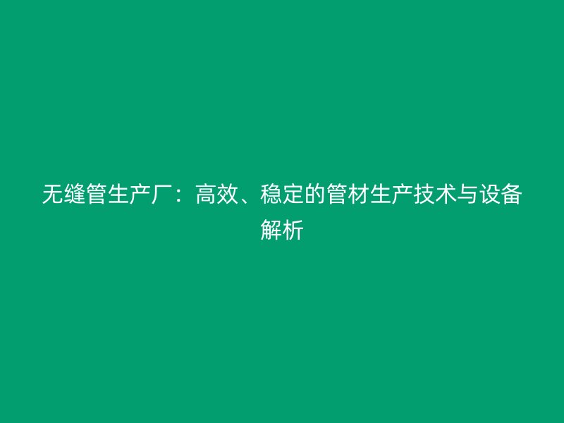 無縫管生產廠:高效、穩定的管材生產技術與設備解析