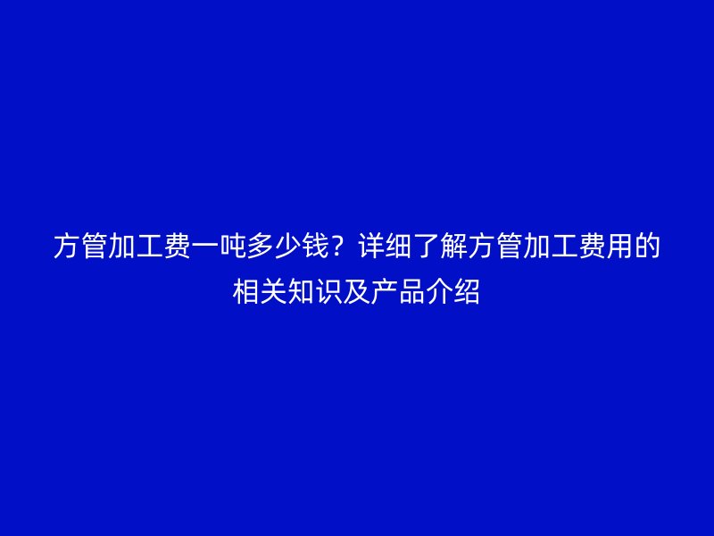 方管加工費一噸多少錢？詳細了解方管加工費用的相關知識及產品介紹