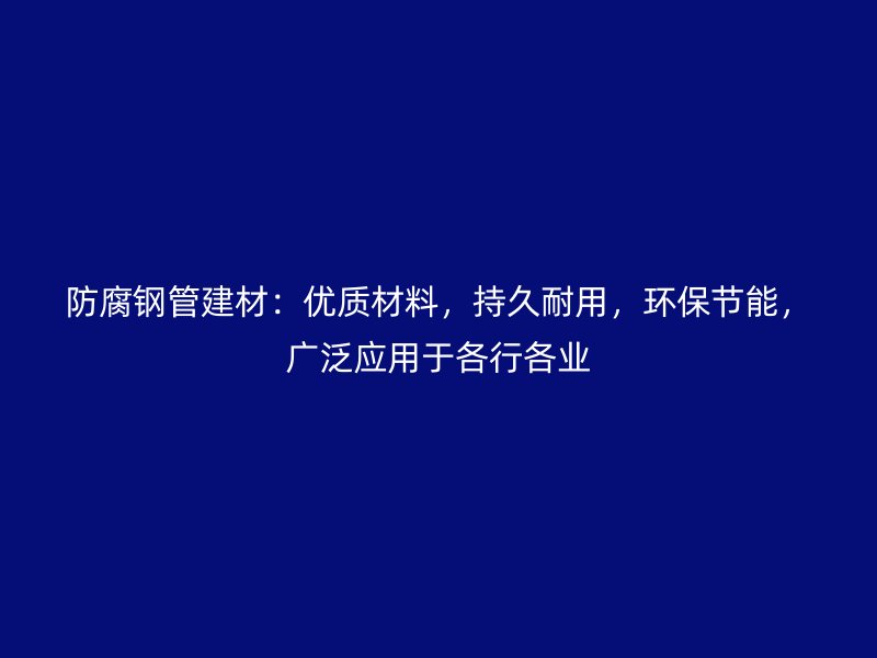 防腐鋼管建材:優質材料,持久耐用,環保節能,廣泛應用于各行各業