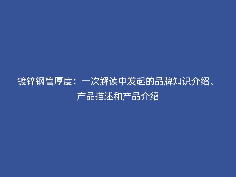 鍍鋅鋼管厚度:一次解讀中發起的品牌知識介紹、產品描述和產品介紹