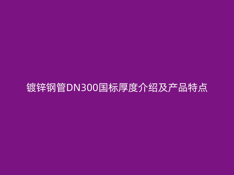 鍍鋅鋼管DN300國標厚度介紹及產品特點