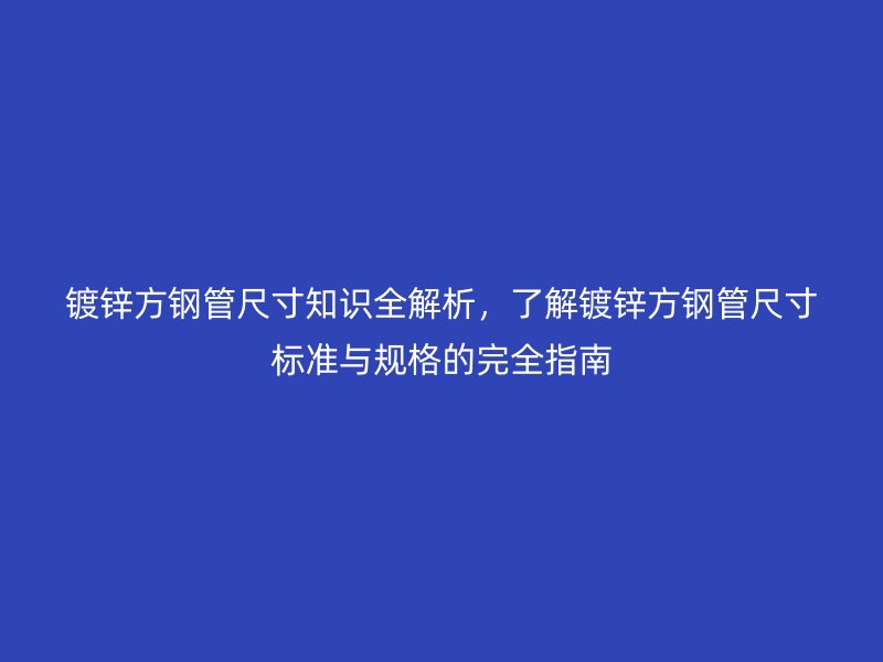 鍍鋅方鋼管尺寸知識全解析,了解鍍鋅方鋼管尺寸標準與規格的完全指南